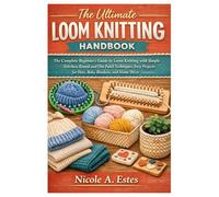 The Ultimate Loom Knitting Handbook: The Complete Beginner’s Guide to Loom Knitting with Simple Stitches, Round & Flat Panel Techniques, Easy Projects for Hats, Baby Blankets, and Home Décor
