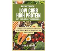 The Ultimate Low Carb High Protein Diet Cookbook for Beginners: A Simple Guide to Delicious Low-Carb High-Protein Meals for Weight Loss and Healthy Living
