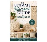 The Ultimate Macramé Guide for Beginners: A Step-by-Step Guide to Creating Beautiful Knots, Patterns, and Home Décor Projects