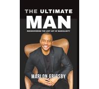 The Ultimate MAN: A Man's Guide to Unleashing His Life, To Living Bigger, Loving Deeper and Creating a Legacy