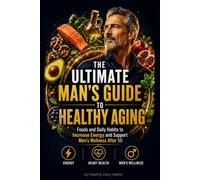 The Ultimate Man's Guide to Healthy Aging: Foods and Daily Habits to Increase Energy and Support Men's Wellness After 50