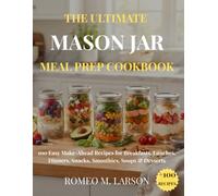 THE ULTIMATE MASON JAR MEAL PREP COOKBOOK: 100 Easy Make-Ahead Recipes for Breakfasts, Lunches, Dinners, Snacks, Smoothies, Soups & Desserts