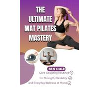 THE ULTIMATE MAT PILATES MASTERY: Core-Sculpting Routines for Strength, Flexibility, and Everyday Wellness at Home