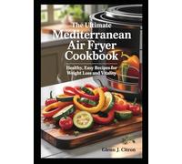 The Ultimate Mediterranean Air Fryer Cookbook: Healthy, Easy Recipes for Weight Loss and Vitality