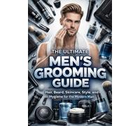 The Ultimate Men’s Grooming Guide: Hair, Beard, Skincare, Style, and Hygiene for the Modern Man.