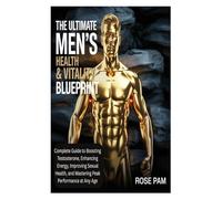 The Ultimate Men's Health & Vitality Blueprint: Complete Guide to Boosting Testosterone, Enhancing Energy, Improving Sexual Health, and Mastering Peak Performance at Any Age