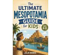 The Ultimate Mesopotamia Guide for Kids: A Chapter Book for Kids Aged 8-12 Exploring the History, Culture, and Amazing Discoveries of Ancient Mesopotamia
