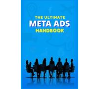 The Ultimate Meta Ads Handbook: Targeting the right audience for maximum increase in brand awareness, engagement and sales (Business Development and Money)