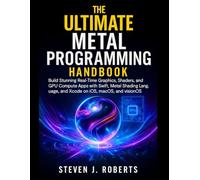 The Ultimate Metal Programming Handbook: Build Stunning Real-Time Graphics, Shaders, and GPU Compute Apps with Swift, Metal Shading Language, and ... and visionOS (THE MODERN CODER’S LIBRARY)