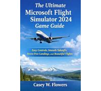 The Ultimate Microsoft Flight Simulator 2024 Game Guide: Easy Controls, Smooth Takeoffs, Stress-Free Landings, and Beautiful Flights
