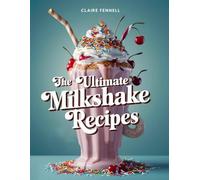 THE ULTIMATE MILKSHAKE RECIPES: Creamy, Flavorful Milkshakes Made with Classic, Fruit, Chocolate, and Fun Dessert Blends