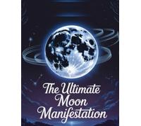 The Ultimate Moon Manifestation Guide A Spiritual Workbook to Manifest Desires, Raise Your Vibration, and Live with Purpose: A Guided Spirituality Book for Intentions, Abundance, and Transformation