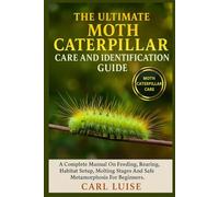 THE ULTIMATE MOTH CATERPILLAR CARE AND IDENTIFICATION GUIDE: A Complete Manual On Feeding, Rearing, Habitat Setup, Molting Stages And Safe Metamorphosis For Beginners.