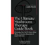The Ultimate Mushroom Therapy Guide Book: Everything You Need To Know About Fungal Theory, Ceremonies, Integration, & Legal Cultivation