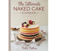 The Ultimate Naked Cake Cookbook: Rustic Layered Cakes with Fresh Fruit, Creamy Fillings, Simple Frostings, and Elegant Designs for Birthdays, ... Celebrations (Easy Cake Recipes Collection)