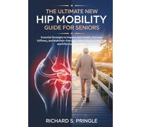 The Ultimate New Hip Mobility Guide for Seniors: Essential Strategies to Improve Joint Health, Decrease Stiffness, and Walk Pain-Free Again After Surgery Using Safe and Effective Techniques