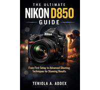 THE ULTIMATE NIKON D850 GUIDE: From first setup to advanced shooting techniques for stunning reaults