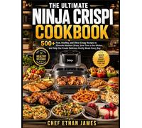 THE ULTIMATE NINJA CRISPI COOKBOOK: 500+ Fast, Healthy, and Ultra-Crispy Recipes to Eliminate Mealtime Stress, Save Time in the Kitchen, and Help You Create Delicious Family Meals Every Day