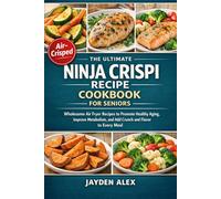 THE ULTIMATE NINJA CRISPI RECIPE COOKBOOK FOR SENIORS: Wholesome Air Fryer Recipes to Promote Healthy Aging, Improve Metabolism, and Add Crunch and Flavor to Every Meal