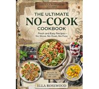 The Ultimate No-Cook Cookbook: 100+ Fresh and Easy Recipes for Beginners, Busy Families, Students, and Young Cooks-Simple Breakfasts, Lunches, Snacks, ... Stove or Oven Use (Ella Rosewood's Kitchen)