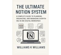 The Ultimate Notion System: A Complete Guide to Planning, Organizing, and Managing Everything in One Digital Workspace (The Digital Mastery Collection)