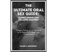 The Ultimate Oral Sex Guide: Cunnilingus and Fellatio Mastery: Techniques, Positions, and Secrets Inspired by the Kamasutra for Mind-Blowing Mutual Pleasure