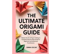 The Ultimate Origami Guide: Master the Art of Paper Folding: A Complete Step-by-Step Guide for Beginners and Advanced Practitioners