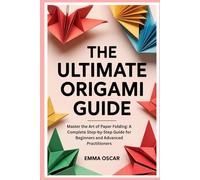 The Ultimate Origami Guide: Master the Art of Paper Folding: A Complete Step-by-Step Guide for Beginners and Advanced Practitioners