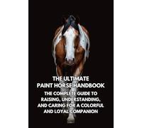 The Ultimate Paint Horse Handbook: The Complete Guide to Raising, Understanding, and Caring for a Colorful and Loyal Companion