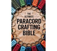 The Ultimate Paracord Crafting Bible: A Complete Step-by-Step Guide to Making Survival Bracelets, Keychains, Knots, and Outdoor Gear