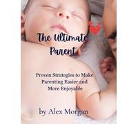 The Ultimate Parent (Proven Strategies to Make Parenting Easier and More Enjoyable): Practical Parenting Tips and Positive Discipline for Confident Kids for First-Time Moms, Dads and all Parents