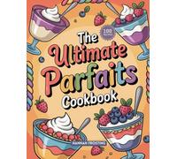 The Ultimate Parfaits Cookbook: Delicious Homemade Parfaits Recipes for Every Skill Level (The Ultimate Dessert Collection)
