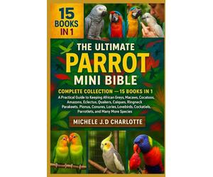 THE ULTIMATE PARROT MINI BIBLE: COMPLETE COLLECTION - 15 BOOKS IN 1: A Practical Guide to Keeping African Greys, Macaws, Cockatoos, Amazons, Eclectus, ... Lories, Lovebirds, Cockatiels, Parrotlets