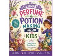 THE ULTIMATE PERFUME & POTION MAKING BOOK FOR KIDS: Illustrated Chemical-Free Scent Recipes Using Botanicals