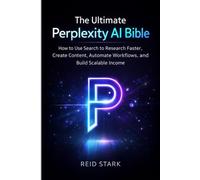 THE ULTIMATE PERPLEXITY AI BIBLE: How to Use Search to Research Faster, Create Content, Automate Workflows, and Build Scalable Income