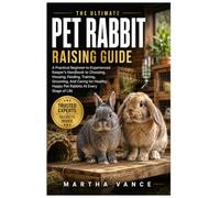 THE ULTIMATE PET RABBIT RAISING GUIDE: A Practical Beginner-to-Experienced Keeper’s Handbook to Choosing, Housing, Feeding, Training, Grooming, And ... Happy Pet Rabbits at Every Stage of Life