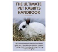 The Ultimate Pet Rabbits Handbook: The Complete Rabbits Care and Management Guide with a Step-By-Step Choosing, Housing, Feeding, Health, Breeding, Bonding, Training, and Handling Tips