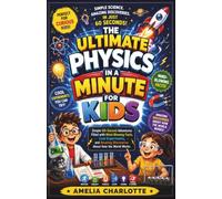 The Ultimate Physics In A Minute For Kids: Simple 60-Second Adventures Filled with Mind-Blowing Facts, Cool Experiments, and Amazing Discoveries About How the World Works