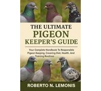 THE ULTIMATE PIGEON KEEPER’S GUIDE: Your Complete Handbook To Responsible Pigeon Keeping, Covering Diet, Health, Breeding, And Training Routines