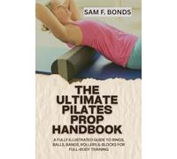 THE ULTIMATE PILATES PROP HANDBOOK: A Fully Illustrated Guide to Rings, Balls, Bands, Rollers & Blocks for Full-Body Training