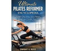 THE ULTIMATE PILATES REFORMER ENCYCLOPEDIA: A Complete Pilates Reformer Guide for Beginners, Intermediate, and Advanced Practitioners to Build Core Strength, Improve Flexibility and Master Technique