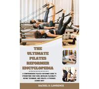 THE ULTIMATE PILATES REFORMER ENCYCLOPEDIA: A Comprehensive Pilates Reformer Guide to Strengthen Your Core, Increase Flexibility, Refine Technique, and Create a Stronger, Leaner Body