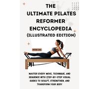 THE ULTIMATE PILATES REFORMER ENCYCLOPEDIA (Illustrated Edition): Master Every Move, Technique, and Sequence with Step-by-Step Visual Guides to Sculpt, Strengthen, and Transform Your Body