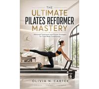 THE ULTIMATE PILATES REFORMER MASTERY: Advanced Techniques and Proven Strategies for Total-Body Conditioning