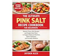 THE ULTIMATE PINK SALT RECIPE COOKBOOK FOR BEGINNERS: Natural, Flavor-Rich Recipes and Simple Meal Plans to Support Balanced Nutrition, Better Hydration, and Everyday Wellness