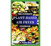 THE ULTIMATE PLANT-BASED AIR FRYER COOKBOOK: Wholesome Air-Fried Vegan Meals to Nourish Your Body with Crispy, Clean, and Compassionate Recipes for Every Meal