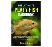 THE ULTIMATE PLATY FISH HANDBOOK: Everything You Need to Know About Platy Fish Care, Breeding, Tank setup, Compatible species, Feeding, and Health Management