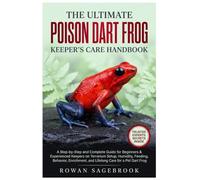 THE ULTIMATE POISON DART FROG KEEPER’S CARE HANDBOOK: A Step-By-Step Guide for Beginners & Experienced Keepers on Terrarium Setup, Humidity, Feeding, ... and Lifelong Care for A Pet Dart Frog