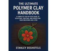 The Ultimate Polymer Clay Handbook: A Complete Step-by-Step Guide to Sculpting, Crafting, and Perfecting Your Creations like a Pro.