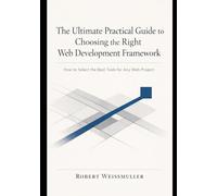 The Ultimate Practical Guide to Choosing the Right Web Development Framework: How to Select the Best Tools for Any Web Project (The Web Development Decision Series)